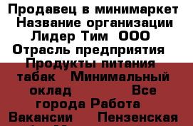 Продавец в минимаркет › Название организации ­ Лидер Тим, ООО › Отрасль предприятия ­ Продукты питания, табак › Минимальный оклад ­ 22 600 - Все города Работа » Вакансии   . Пензенская обл.,Мокшанский р-н